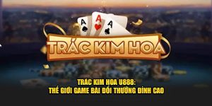 Trác kim hoa u888 - thế giới game bài đổi thưởng đỉnh cao
